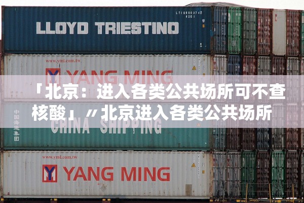 「北京:进入各类公共场所可不查核酸」〃北京进入各类公共场所可不查核酸吗 「北京:进入各类公共场所可不查核酸」〃北京进入各类公共场所可不查核酸吗