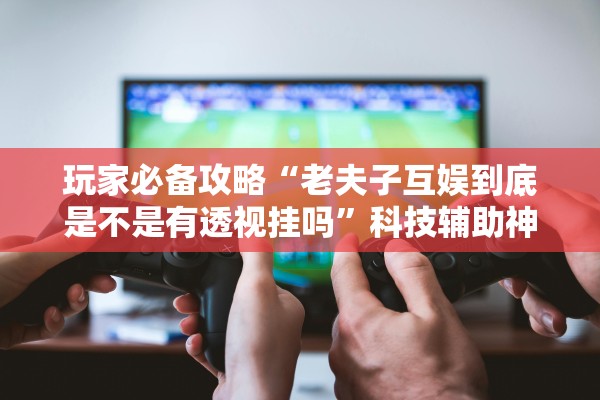 玩家必备攻略“老夫子互娱到底是不是有透视挂吗”科技辅助神器手机版教程
