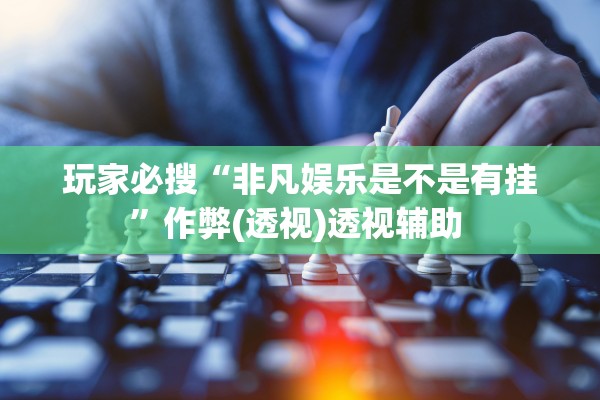 玩家必搜“非凡娱乐是不是有挂	”作弊(透视)透视辅助 