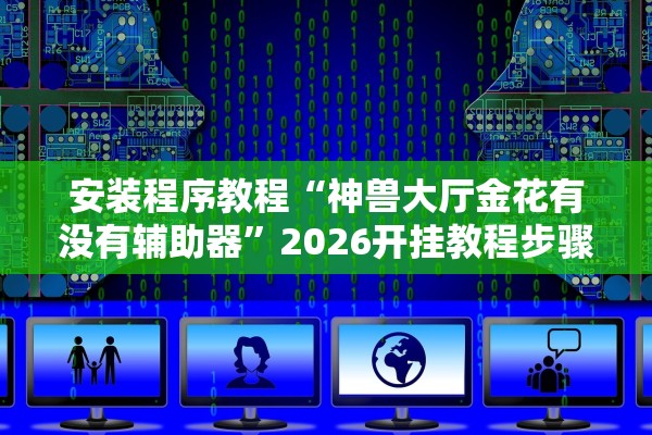 安装程序教程“神兽大厅金花有没有辅助器”2026开挂教程步骤
