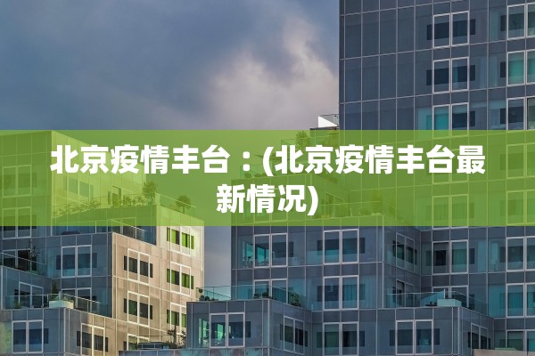 北京疫情丰台︰(北京疫情丰台最新情况)