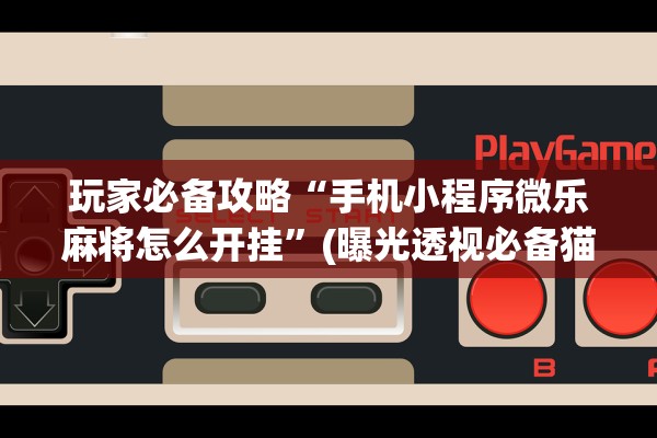 玩家必备攻略“手机小程序微乐麻将怎么开挂”(曝光透视必备猫腻)