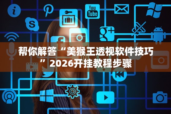 帮你解答“美猴王透视软件技巧	”2026开挂教程步骤