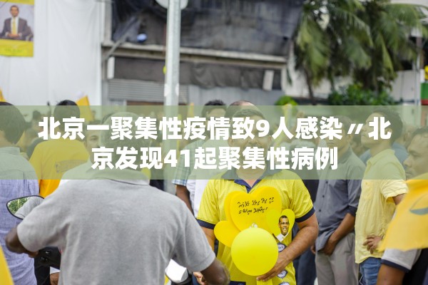 北京一聚集性疫情致9人感染〃北京发现41起聚集性病例 北京一聚集性疫情致9人感染〃北京发现41起聚集性病例