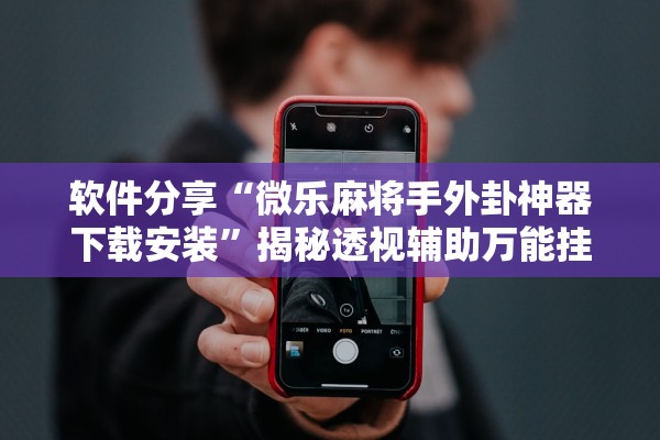 软件分享“微乐麻将手外卦神器下载安装	”揭秘透视辅助万能挂用法