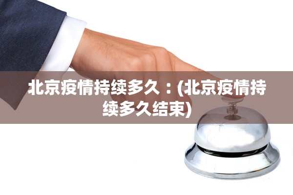 北京疫情持续多久︰(北京疫情持续多久结束)