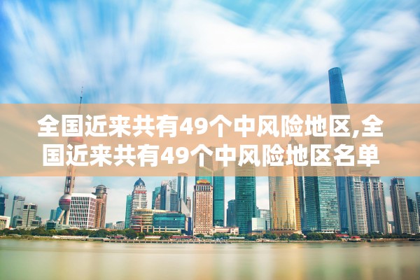 全国近来共有49个中风险地区,全国近来共有49个中风险地区名单 全国近来共有49个中风险地区,全国近来共有49个中风险地区名单