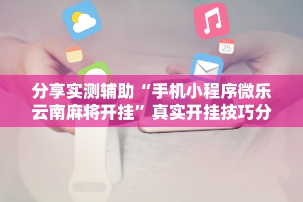分享实测辅助“手机小程序微乐云南麻将开挂	”真实开挂技巧分享