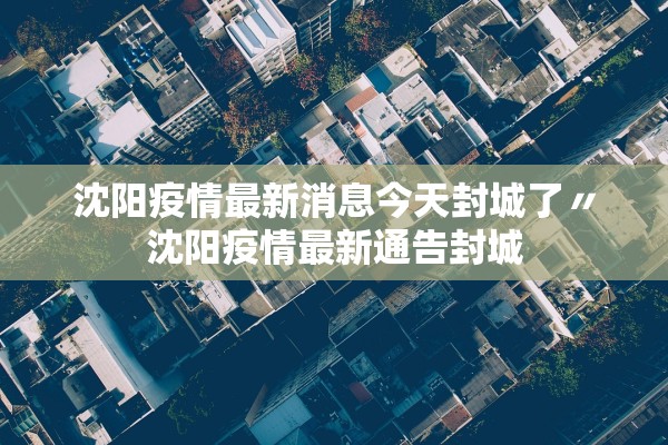 沈阳疫情最新消息今天封城了〃沈阳疫情最新通告封城 沈阳疫情最新消息今天封城了〃沈阳疫情最新通告封城
