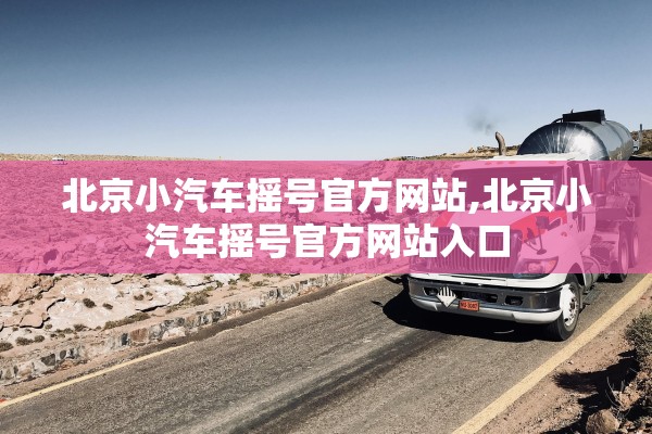 北京小汽车摇号官方网站,北京小汽车摇号官方网站入口