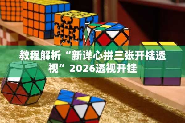 教程解析“新详心拼三张开挂透视”2026透视开挂