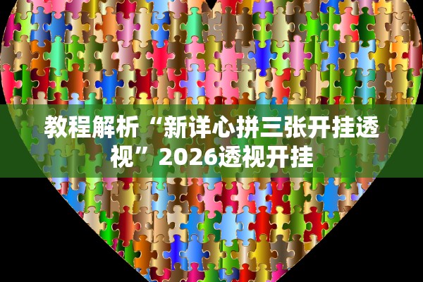 教程解析“新详心拼三张开挂透视”2026透视开挂