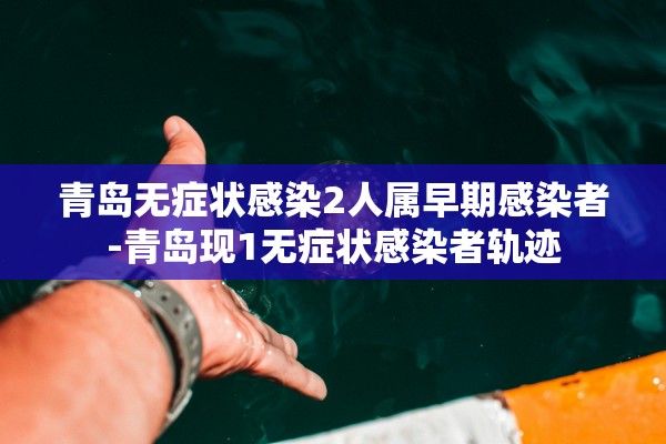 青岛无症状感染2人属早期感染者-青岛现1无症状感染者轨迹