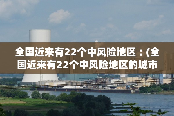 全国近来有22个中风险地区︰(全国近来有22个中风险地区的城市)