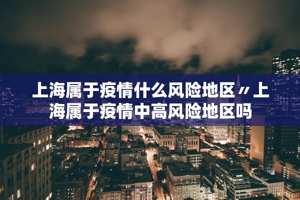 上海属于疫情什么风险地区〃上海属于疫情中高风险地区吗
