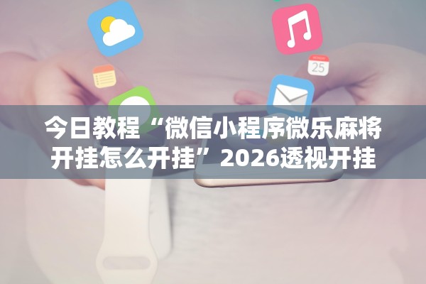 今日教程“微信小程序微乐麻将开挂怎么开挂”2026透视开挂