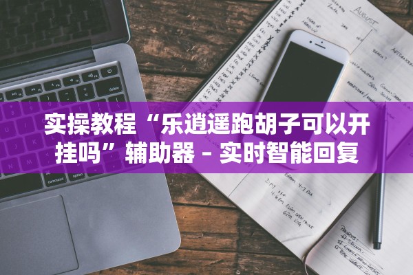 实操教程“乐逍遥跑胡子可以开挂吗”辅助器 – 实时智能回复