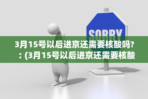 3月15号以后进京还需要核酸吗?︰(3月15号以后进京还需要核酸检测报告吗)