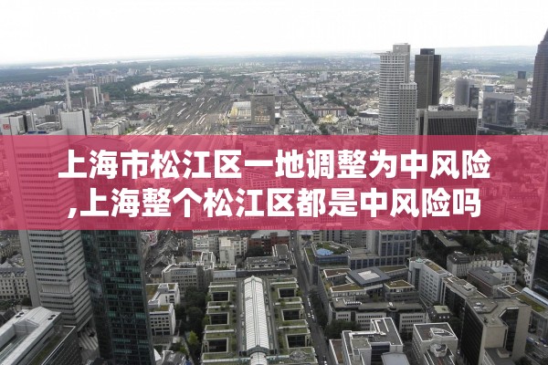上海市松江区一地调整为中风险,上海整个松江区都是中风险吗