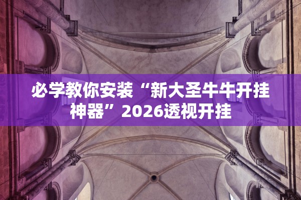 必学教你安装“新大圣牛牛开挂神器	”2026透视开挂