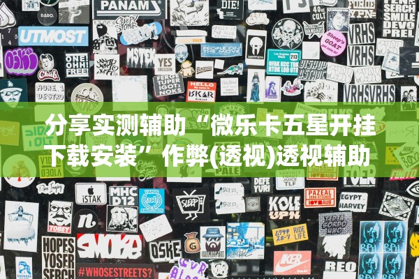 分享实测辅助“微乐卡五星开挂下载安装”作弊(透视)透视辅助 
