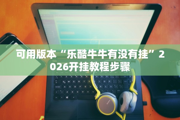 可用版本“乐酷牛牛有没有挂”2026开挂教程步骤