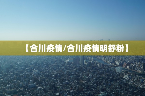 【合川疫情/合川疫情明舒粉】 【合川疫情/合川疫情明舒粉】