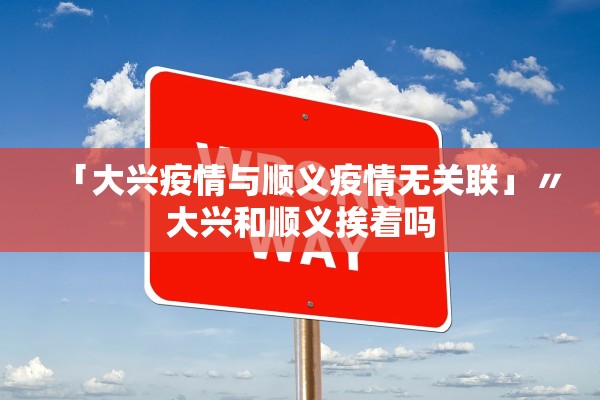 「大兴疫情与顺义疫情无关联」〃大兴和顺义挨着吗