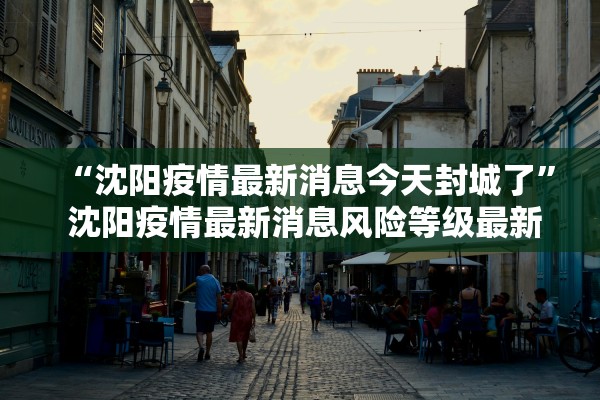 “沈阳疫情最新消息今天封城了	” 沈阳疫情最新消息风险等级最新？