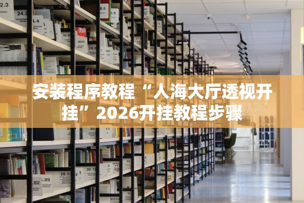安装程序教程“人海大厅透视开挂”2026开挂教程步骤