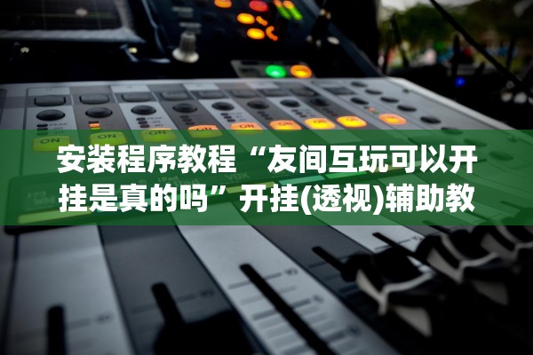 安装程序教程“友间互玩可以开挂是真的吗”开挂(透视)辅助教程