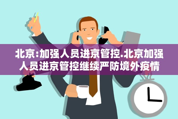 北京:加强人员进京管控.北京加强人员进京管控继续严防境外疫情输入 北京:加强人员进京管控.北京加强人员进京管控继续严防境外疫情输入