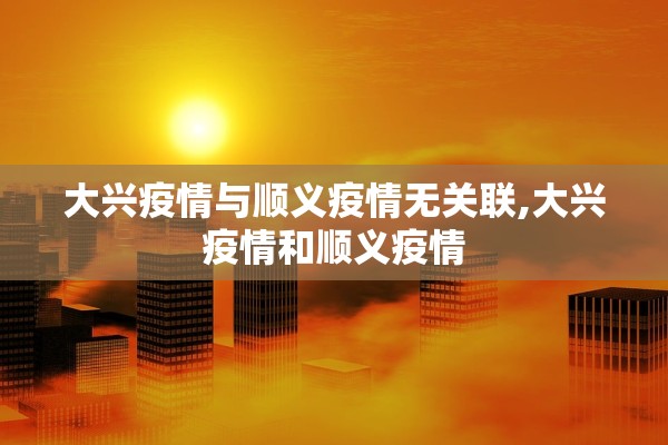 大兴疫情与顺义疫情无关联,大兴疫情和顺义疫情 大兴疫情与顺义疫情无关联,大兴疫情和顺义疫情