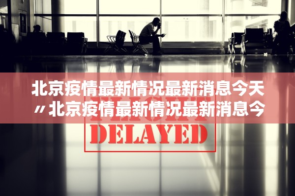 北京疫情最新情况最新消息今天〃北京疫情最新情况最新消息今天新增 北京疫情最新情况最新消息今天〃北京疫情最新情况最新消息今天新增