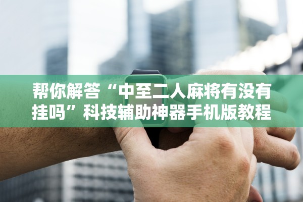 帮你解答“中至二人麻将有没有挂吗”科技辅助神器手机版教程
