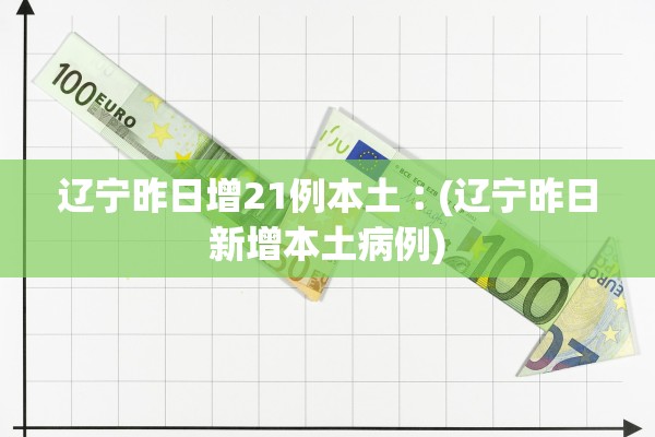 辽宁昨日增21例本土︰(辽宁昨日新增本土病例)