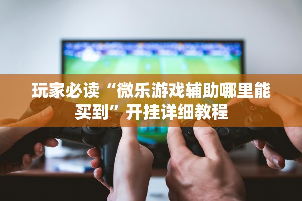 玩家必读“微乐游戏辅助哪里能买到”开挂详细教程