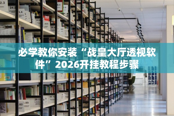 必学教你安装“战皇大厅透视软件”2026开挂教程步骤