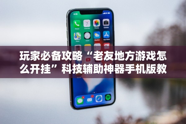 玩家必备攻略“老友地方游戏怎么开挂”科技辅助神器手机版教程