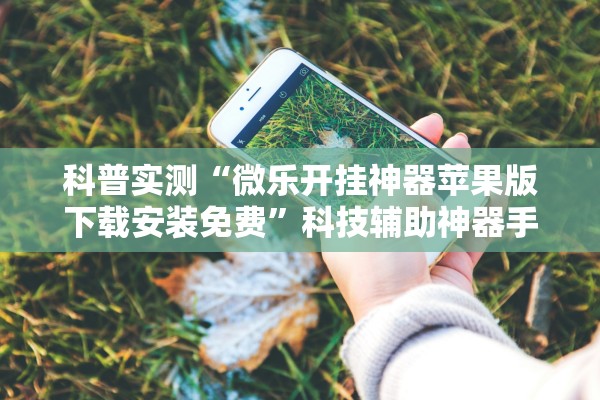 科普实测“微乐开挂神器苹果版下载安装免费	”科技辅助神器手机版教程