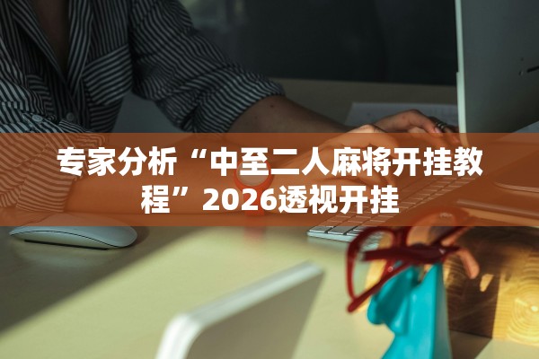 专家分析“中至二人麻将开挂教程”2026透视开挂
