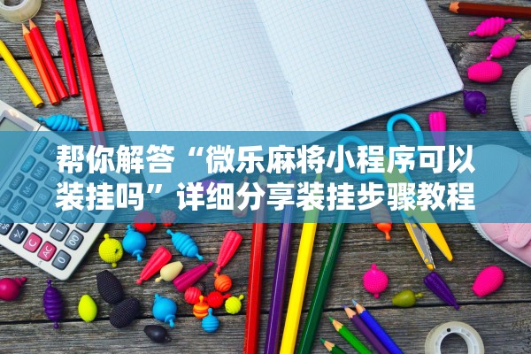 帮你解答“微乐麻将小程序可以装挂吗”详细分享装挂步骤教程