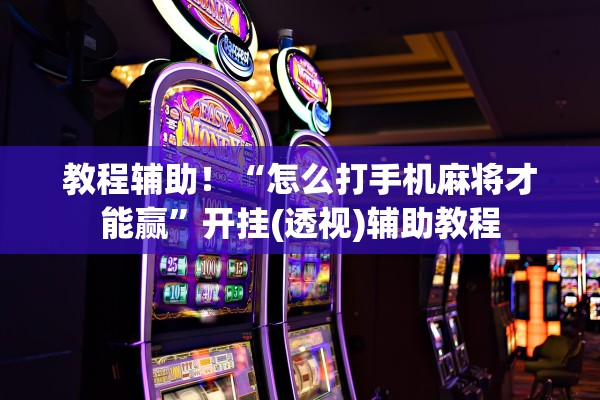 教程辅助！“怎么打手机麻将才能赢”开挂(透视)辅助教程