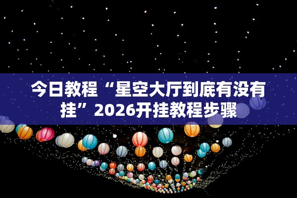 今日教程“星空大厅到底有没有挂”2026开挂教程步骤