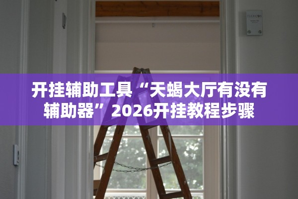 开挂辅助工具“天蝎大厅有没有辅助器”2026开挂教程步骤