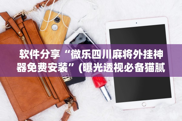 软件分享“微乐四川麻将外挂神器免费安装”(曝光透视必备猫腻)