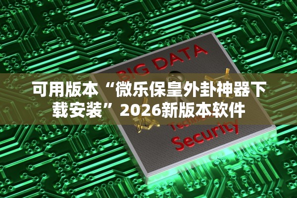 可用版本“微乐保皇外卦神器下载安装”2026新版本软件