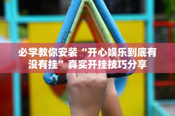 必学教你安装“开心娱乐到底有没有挂	”真实开挂技巧分享