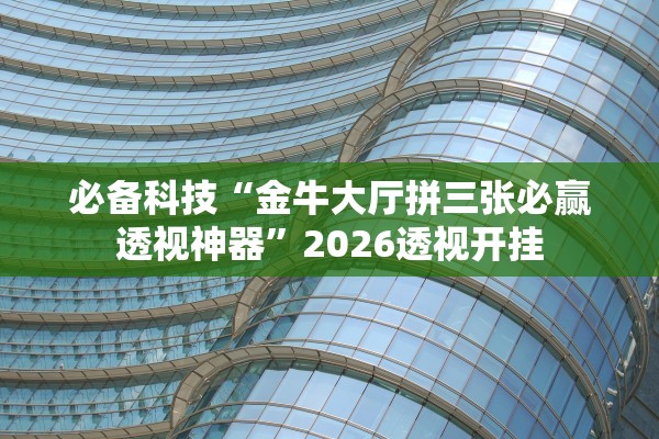 必备科技“金牛大厅拼三张必赢透视神器	”2026透视开挂