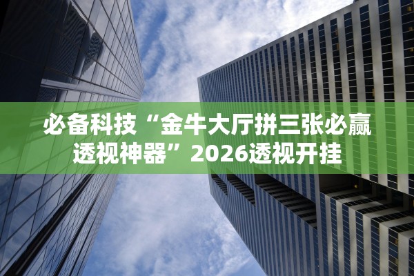 必备科技“金牛大厅拼三张必赢透视神器”2026透视开挂